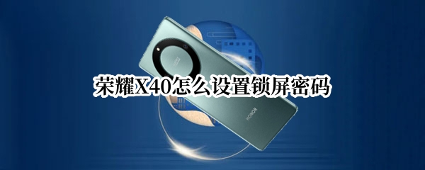 荣耀X40怎么设置锁屏密码（荣耀x10怎么修改锁屏密码）