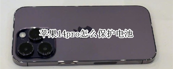 苹果14pro怎么保护电池 苹果14pro怎么保护电池容量