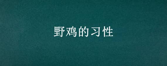 野鸡的习性（野鸡的性格特点是什么）