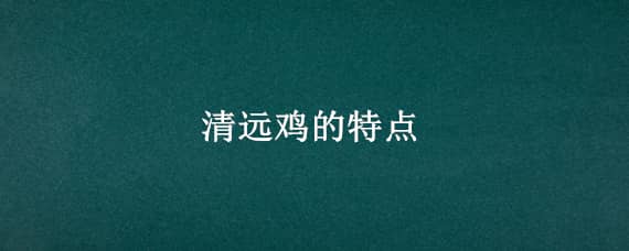 清远鸡的特点（清远鸡的特点是什么）