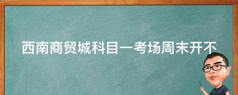 西南商贸城科目一考场周末开不（城东一体化考场科目一第一场时间）