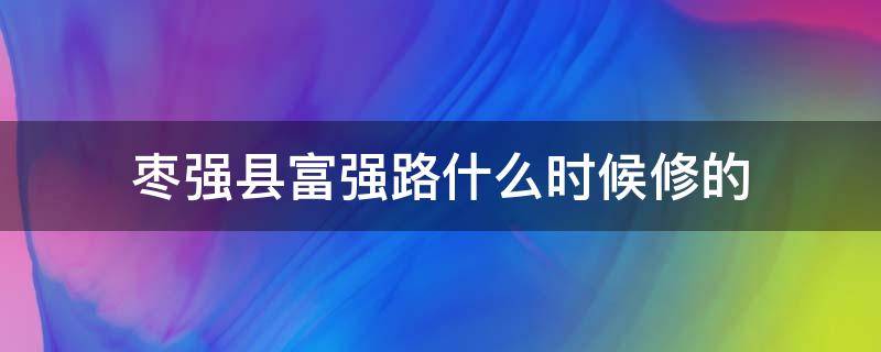 枣强县富强路什么时候修的 枣强县富强路什么时候修的呀