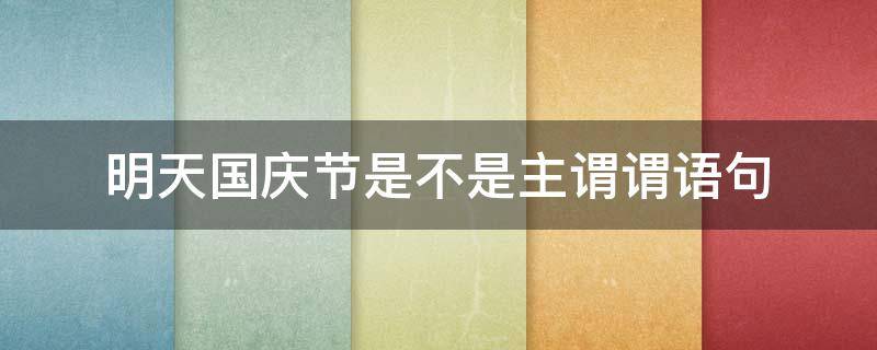 明天国庆节是不是主谓谓语句 明天国庆节是不是主谓谓语句?