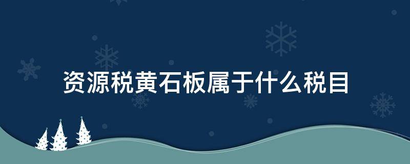 资源税黄石板属于什么税目（黄沙石子资源税）