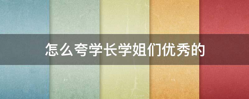 怎么夸学长学姐们优秀的（如何夸学姐人很好）