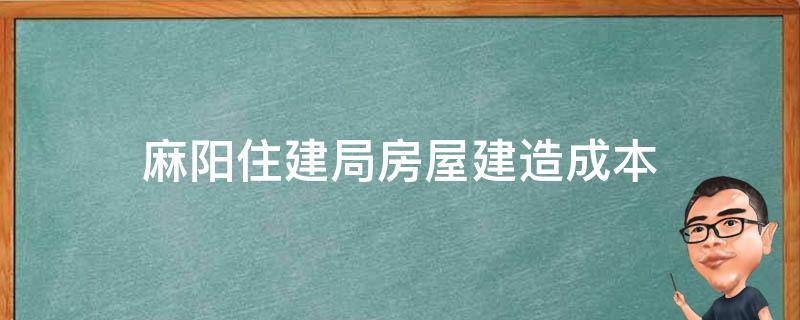 麻阳住建局房屋建造成本（麻阳住建局房屋建造成本预算）