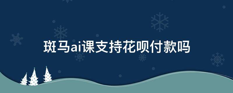 斑马ai课支持花呗付款吗（斑马课程可以用支付宝支付）