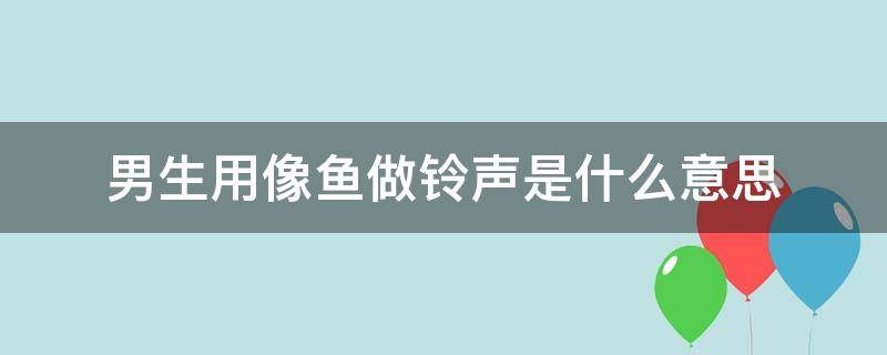 男生用像鱼做铃声是什么意思