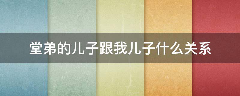 堂弟的儿子跟我儿子什么关系 堂弟的儿子跟我儿子的关系
