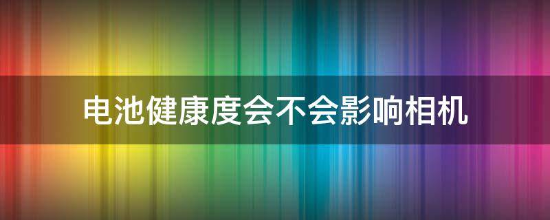 电池健康度会不会影响相机（电池健康度会不会影响相机像素）