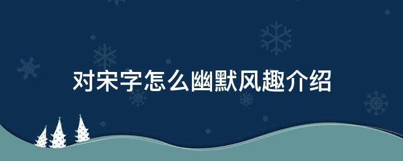 对宋字怎么幽默风趣介绍（对宋字怎么幽默风趣介绍自己）