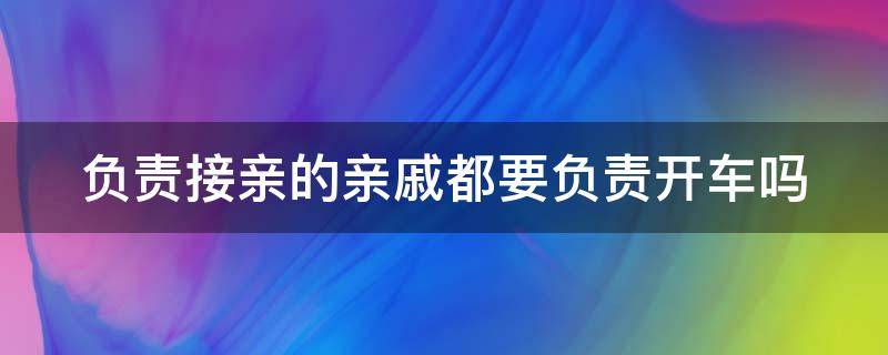 负责接亲的亲戚都要负责开车吗（负责接亲的亲戚都要负责开车吗为什么）