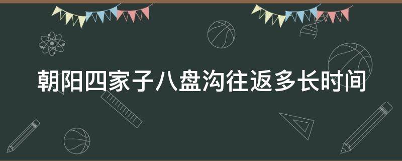 朝阳四家子八盘沟往返多长时间（朝阳八盘沟古村落）