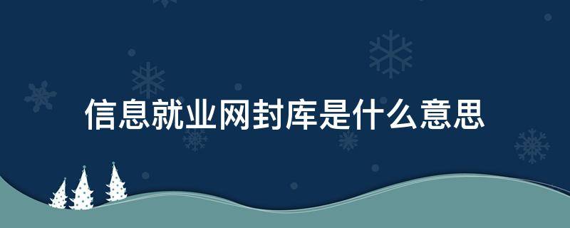 信息就业网封库是什么意思 信息就业网封库是什么意思