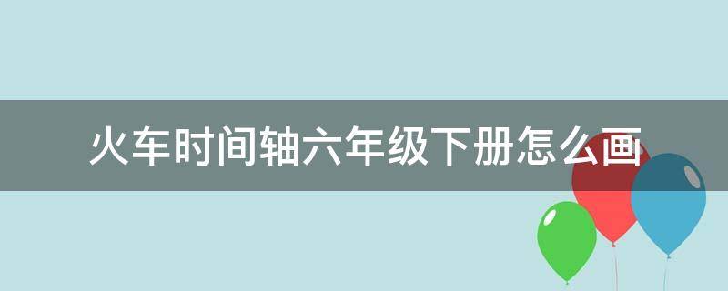 火车时间轴六年级下册怎么画 小学六年级下册时间轴怎么画