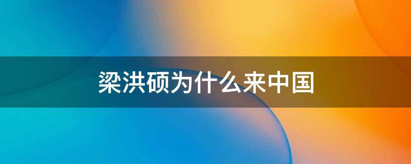 梁洪硕为什么来中国 梁洪硕黑料