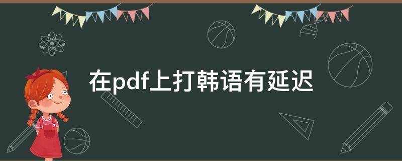 在pdf上打韩语有延迟（在pdf上打韩语有延迟怎么回事）