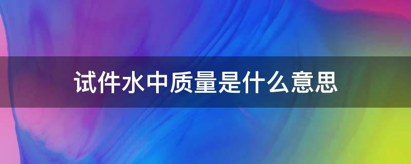 试件水中质量是什么意思（试件的水中质量是什么?）