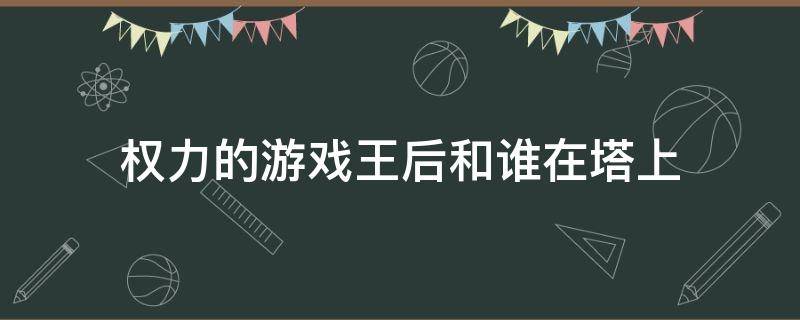 权力的游戏王后和谁在塔上 权力的游戏最后谁是国王