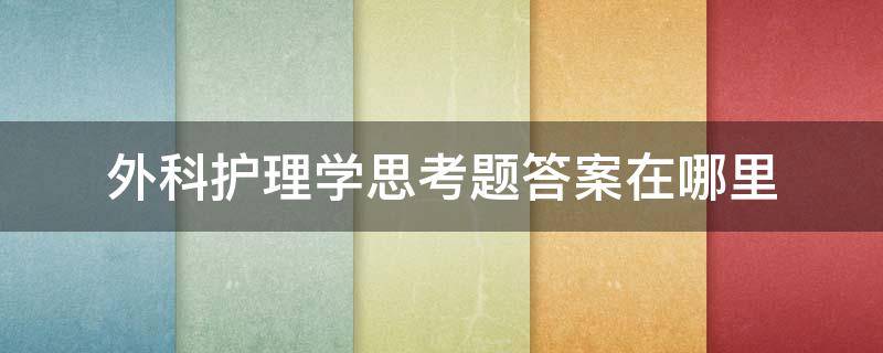 外科护理学思考题答案在哪里（外科护理学思考题答案在哪里找）