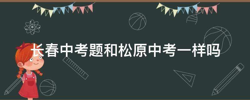 长春中考题和松原中考一样吗（长春市和松原市中考题一样吗）