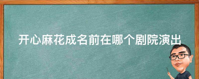 开心麻花成名前在哪个剧院演出 开心麻花剧院在哪里