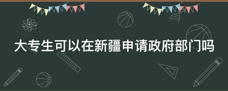 大专生可以在新疆申请政府部门吗（大专生可以在新疆申请政府部门吗知乎）