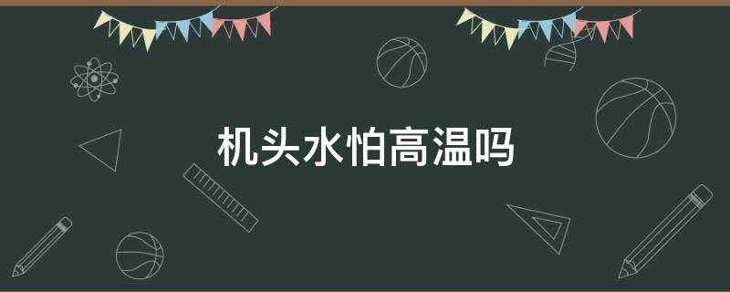 机头水怕高温吗（机头水易燃吗）