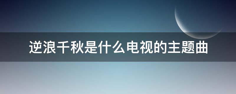 逆浪千秋是什么电视的主题曲 歌曲逆浪千秋