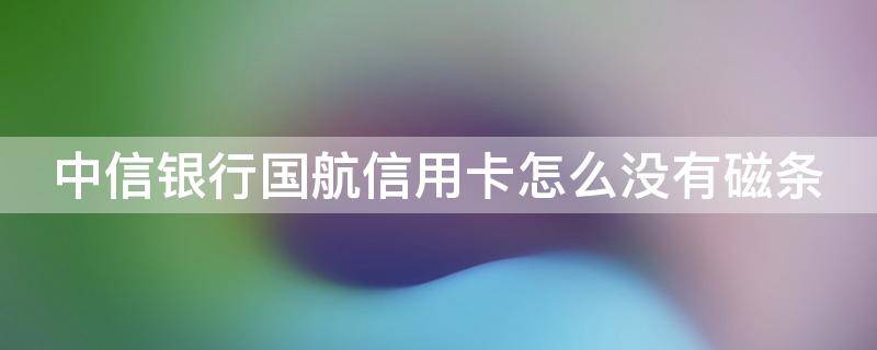 中信银行国航信用卡怎么没有磁条