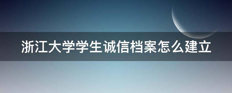 浙江大学学生诚信档案怎么建立（大学生不一定建立诚信档案）