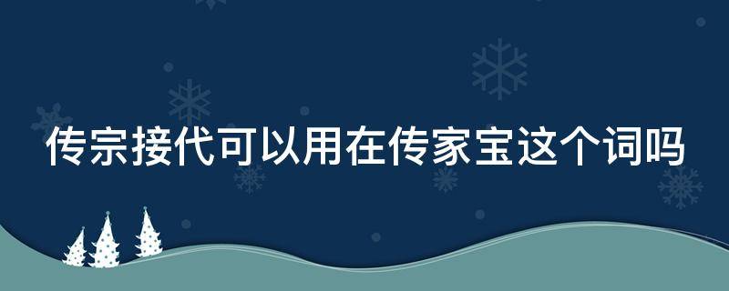 传宗接代可以用在传家宝这个词吗 传宗接代的东西