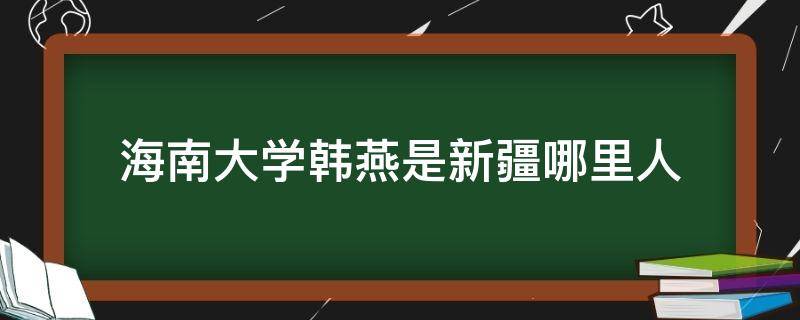 海南大学韩燕是新疆哪里人 李海燕海南大学