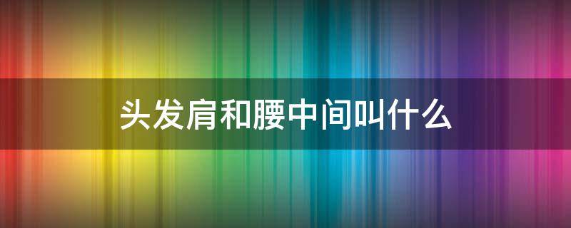 头发肩和腰中间叫什么 肩和腰中间的位置是什么