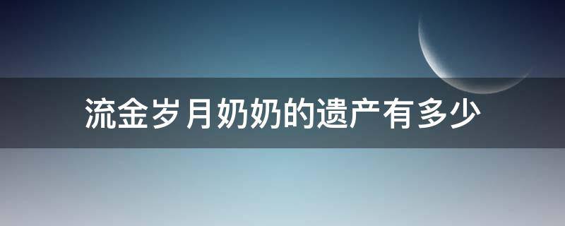 流金岁月奶奶的遗产有多少 流金岁月南孙奶奶遗产