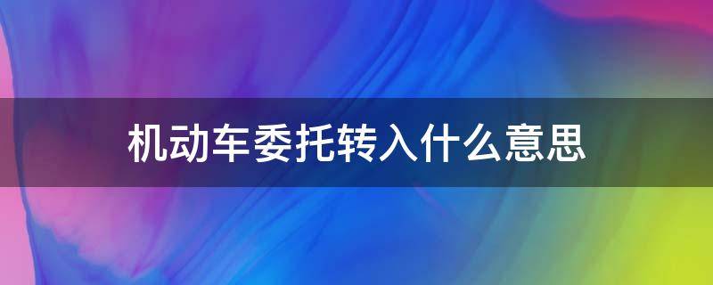 机动车委托转入什么意思（机动车业务委托是什么意思）