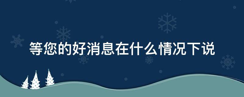 等您的好消息在什么情况下说（等你好消息怎么回答）