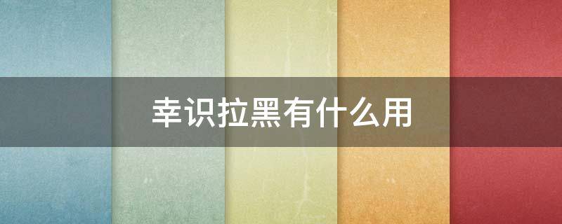 幸识拉黑有什么用（被拉黑了会怎样）