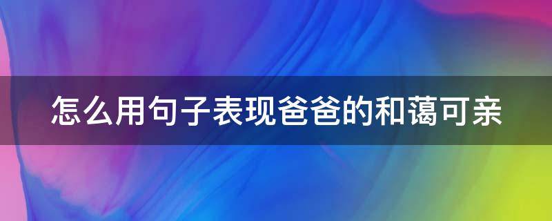 怎么用句子表现爸爸的和蔼可亲 写爸爸和蔼可亲的句子