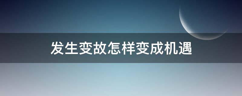 发生变故怎样变成机遇（怎样的变故）