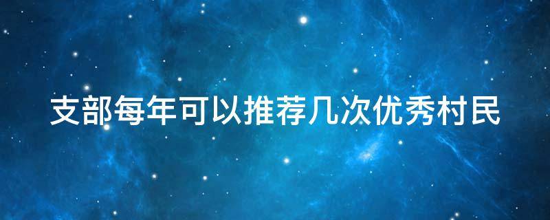 支部每年可以推荐几次优秀村民 推荐优秀村干部理由