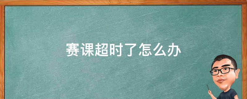 赛课超时了怎么办 讲课比赛超时了怎么办