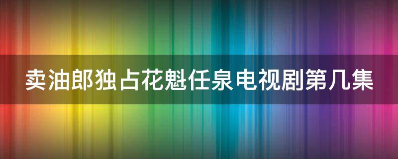 卖油郎独占花魁任泉电视剧第几集（卖油郎独占花魁电视剧第二集）