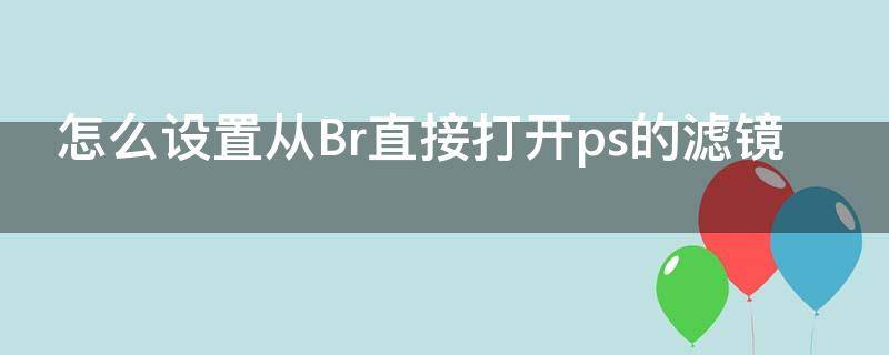 怎么设置从Br直接打开ps的滤镜（ps滤镜怎么操作）