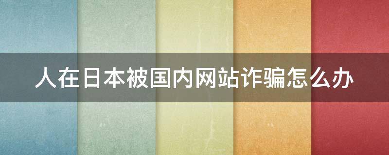 人在日本被国内网站诈骗怎么办（中国人在日本诈骗）