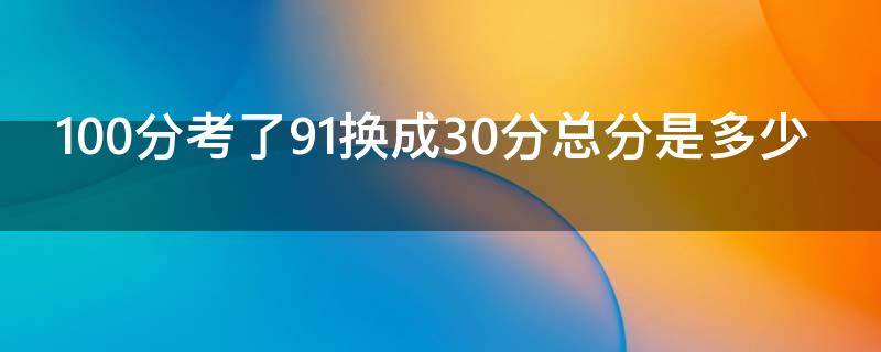 100分考了91换成30分总分是多少 100分考了91换成30分总分是多少分