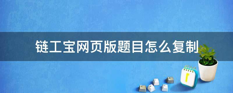 链工宝网页版题目怎么复制（链工宝的答案在哪里可以）