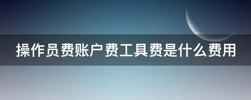 操作员费账户费工具费是什么费用（操作费用和设备费用）