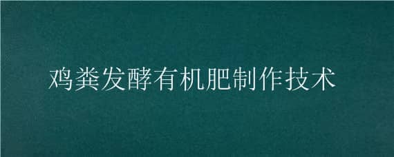 鸡粪发酵有机肥制作技术（发酵鸡粪做肥料）