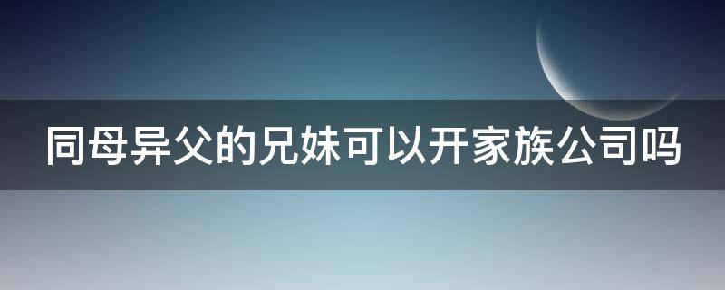 同母异父的兄妹可以开家族公司吗